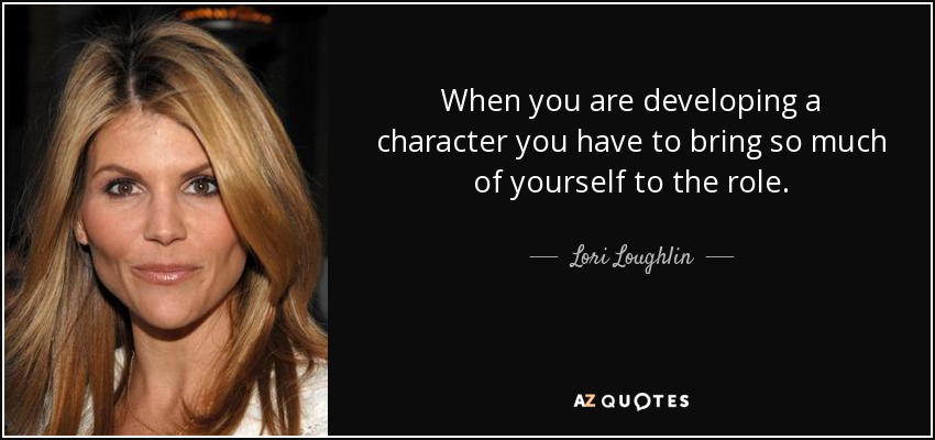 When you are developing a character you have to bring so much of yourself to the role. - Lori Loughlin