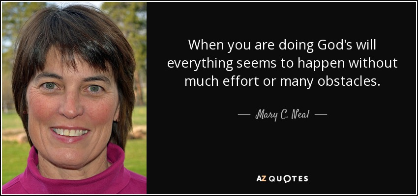 When you are doing God's will everything seems to happen without much effort or many obstacles. - Mary C. Neal