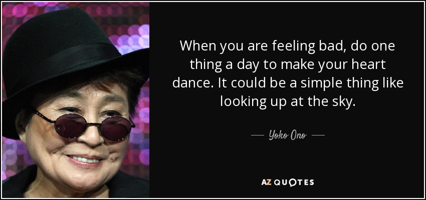 When you are feeling bad, do one thing a day to make your heart dance. It could be a simple thing like looking up at the sky. - Yoko Ono