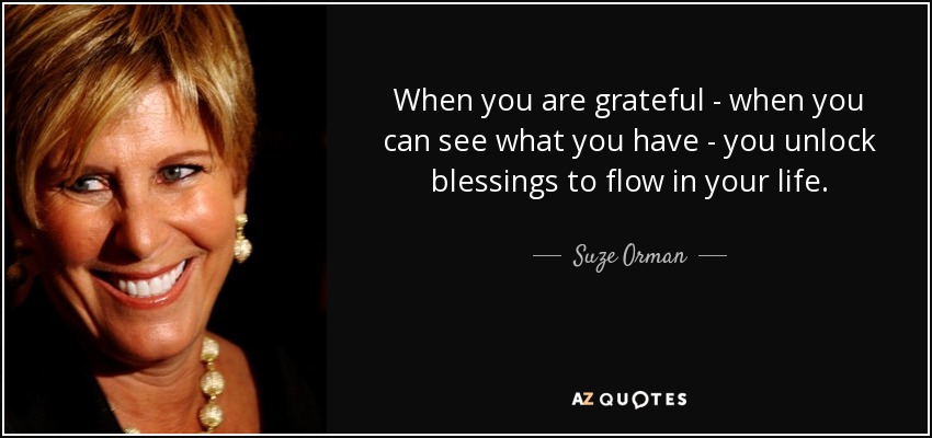 When you are grateful - when you can see what you have - you unlock blessings to flow in your life. - Suze Orman