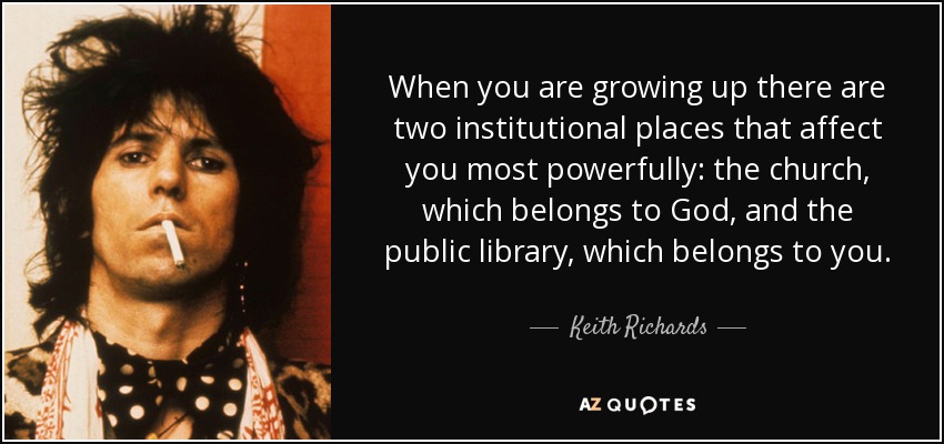 When you are growing up there are two institutional places that affect you most powerfully: the church, which belongs to God, and the public library, which belongs to you. - Keith Richards