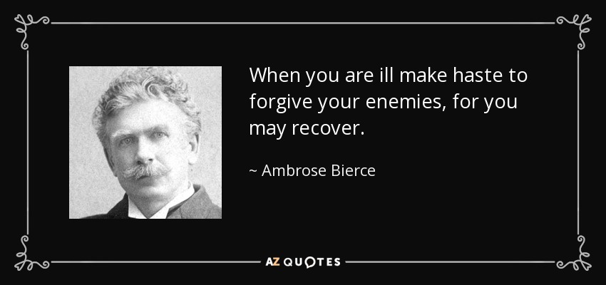 When you are ill make haste to forgive your enemies, for you may recover. - Ambrose Bierce