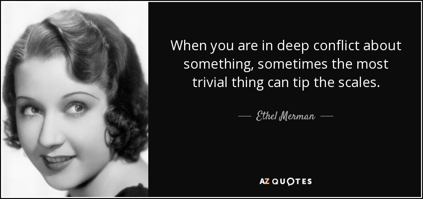 When you are in deep conflict about something, sometimes the most trivial thing can tip the scales. - Ethel Merman