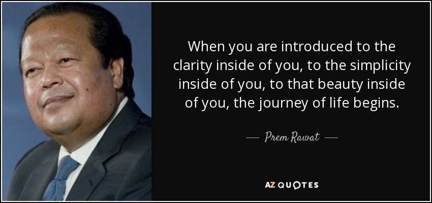 When you are introduced to the clarity inside of you, to the simplicity inside of you, to that beauty inside of you, the journey of life begins. - Prem Rawat