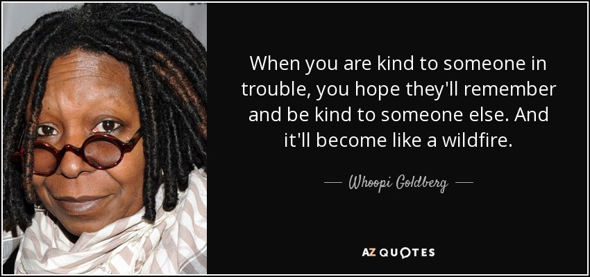 When you are kind to someone in trouble, you hope they'll remember and be kind to someone else. And it'll become like a wildfire. - Whoopi Goldberg