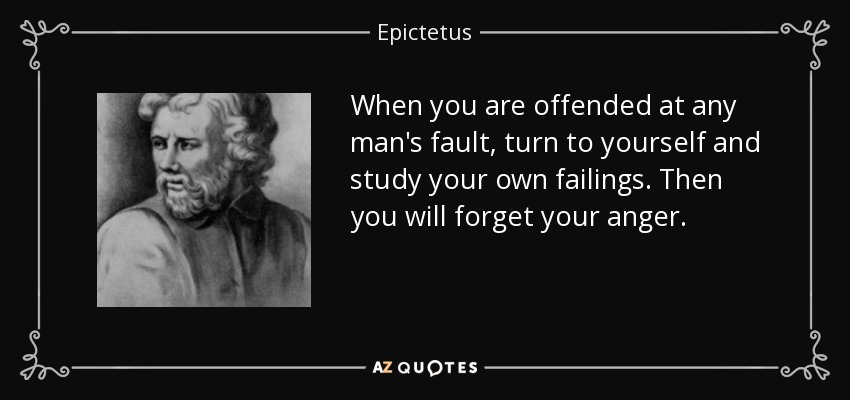 When you are offended at any man's fault, turn to yourself and study your own failings. Then you will forget your anger. - Epictetus