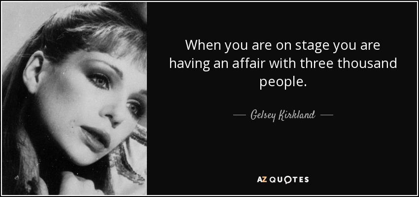 When you are on stage you are having an affair with three thousand people. - Gelsey Kirkland