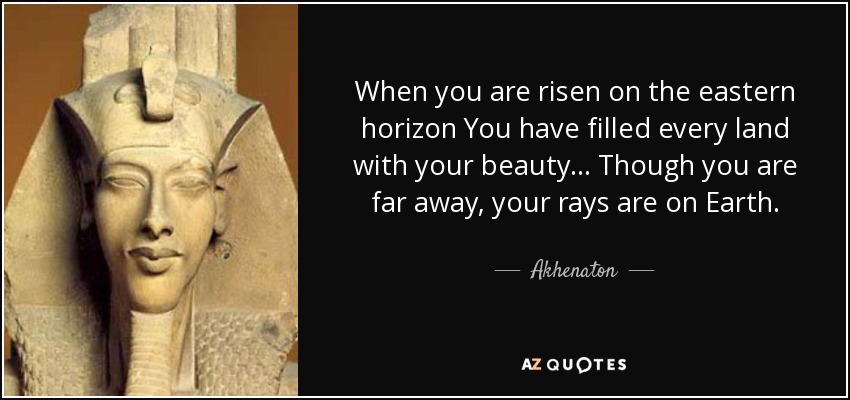 When you are risen on the eastern horizon You have filled every land with your beauty... Though you are far away, your rays are on Earth. - Akhenaton