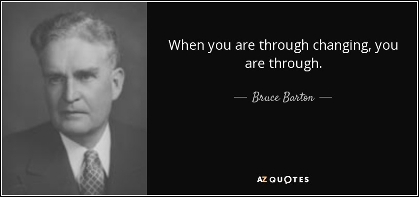 When you are through changing, you are through. - Bruce Barton