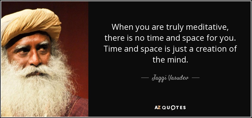 When you are truly meditative, there is no time and space for you. Time and space is just a creation of the mind. - Jaggi Vasudev