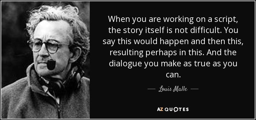 When you are working on a script, the story itself is not difficult. You say this would happen and then this, resulting perhaps in this. And the dialogue you make as true as you can. - Louis Malle