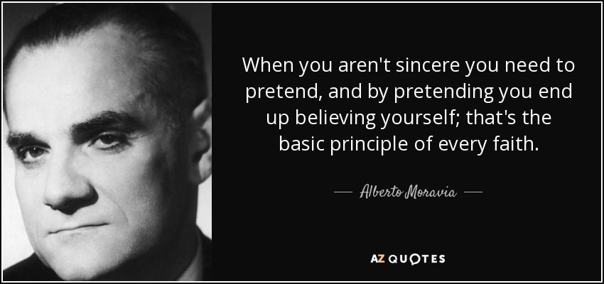 When you aren't sincere you need to pretend, and by pretending you end up believing yourself; that's the basic principle of every faith. - Alberto Moravia