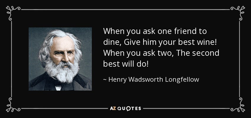 When you ask one friend to dine, Give him your best wine! When you ask two, The second best will do! - Henry Wadsworth Longfellow