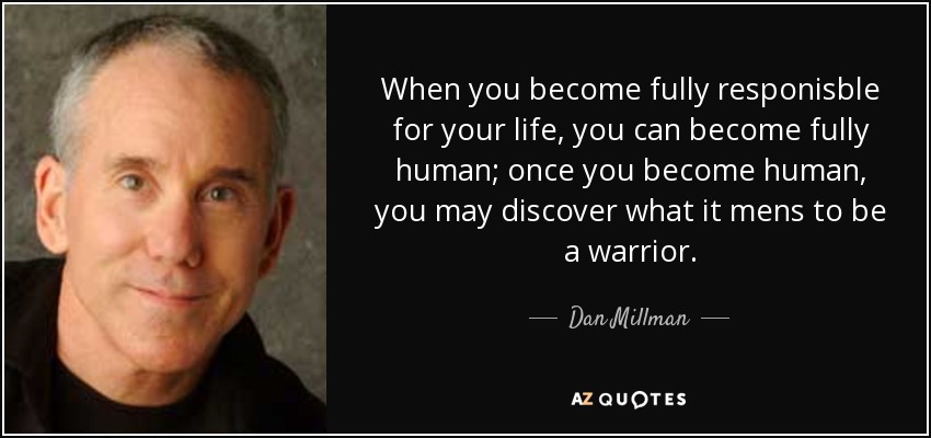 When you become fully responisble for your life, you can become fully human; once you become human, you may discover what it mens to be a warrior. - Dan Millman