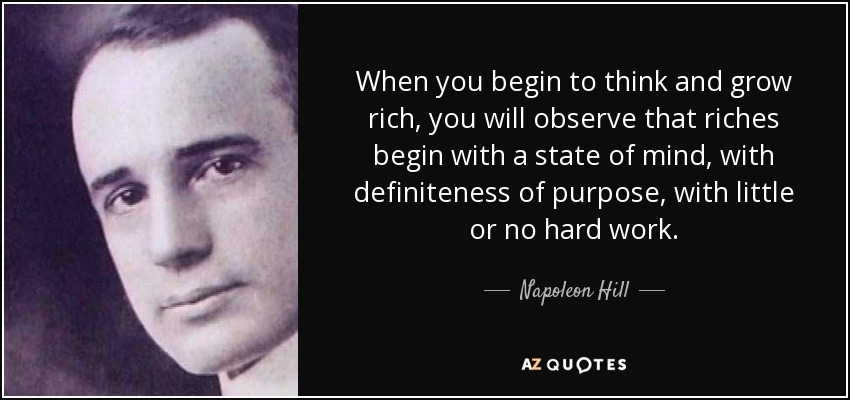 When you begin to think and grow rich, you will observe that riches begin with a state of mind, with definiteness of purpose, with little or no hard work. - Napoleon Hill