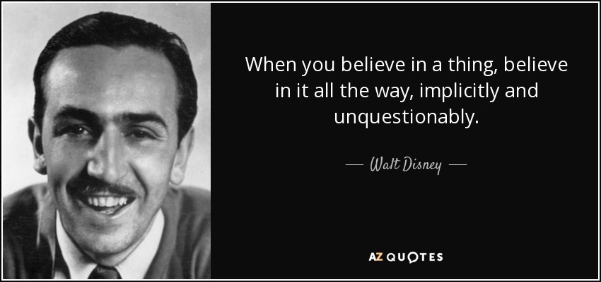 When you believe in a thing, believe in it all the way, implicitly and unquestionably. - Walt Disney
