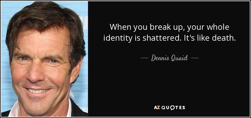 When you break up, your whole identity is shattered. It's like death. - Dennis Quaid