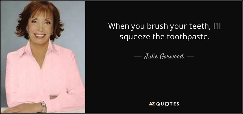 When you brush your teeth, I'll squeeze the toothpaste. - Julie Garwood