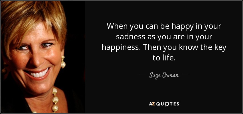 When you can be happy in your sadness as you are in your happiness. Then you know the key to life. - Suze Orman