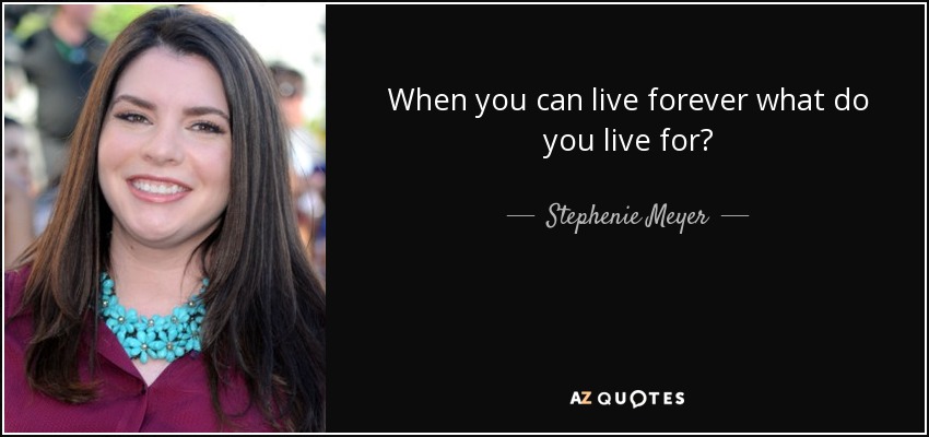 When you can live forever what do you live for? - Stephenie Meyer