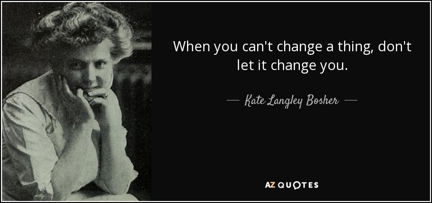 When you can't change a thing, don't let it change you. - Kate Langley Bosher