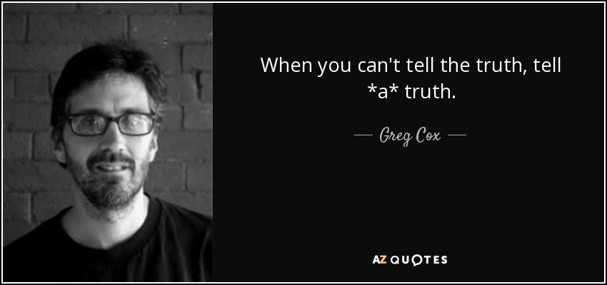 When you can't tell the truth, tell *a* truth. - Greg Cox