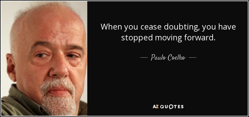 When you cease doubting, you have stopped moving forward. - Paulo Coelho