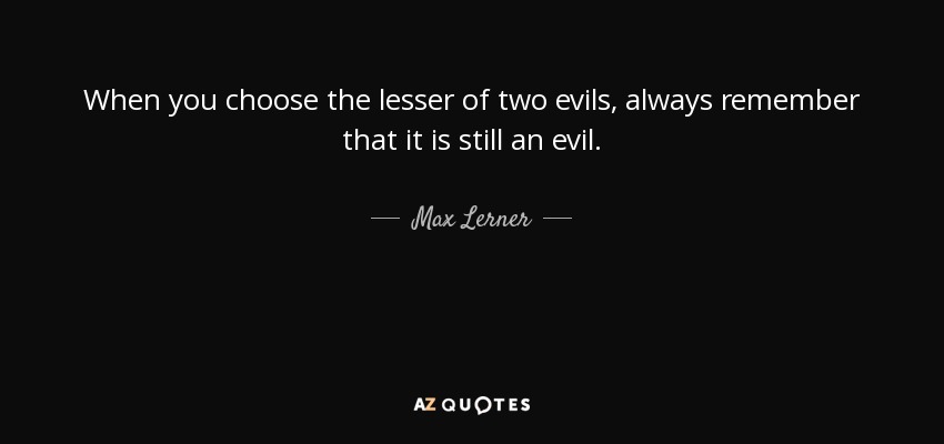 When you choose the lesser of two evils, always remember that it is still an evil. - Max Lerner