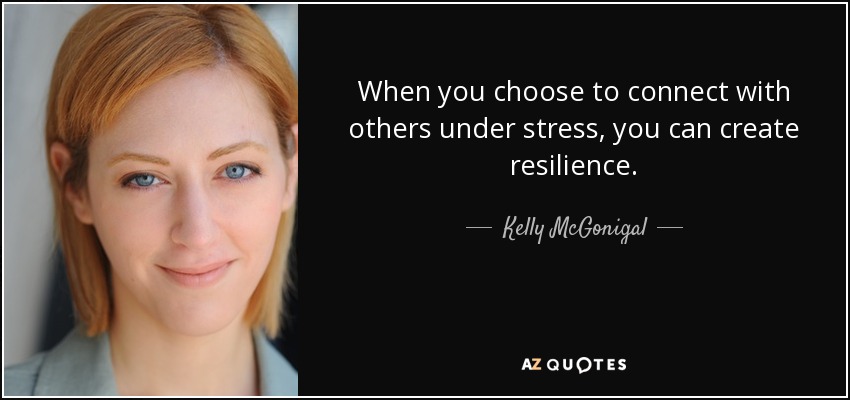 When you choose to connect with others under stress, you can create resilience. - Kelly McGonigal