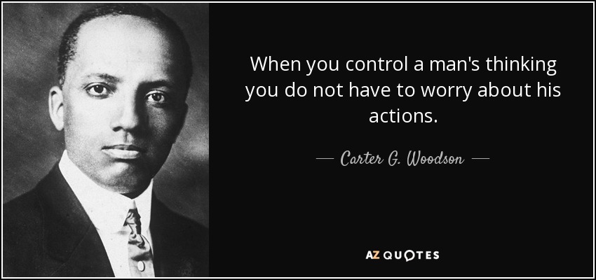 When you control a man's thinking you do not have to worry about his actions. - Carter G. Woodson