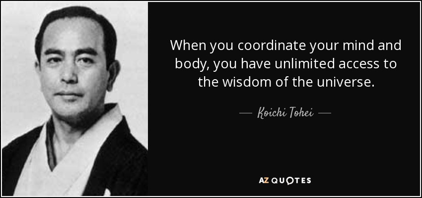 When you coordinate your mind and body, you have unlimited access to the wisdom of the universe. - Koichi Tohei
