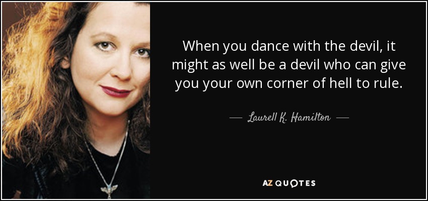 When you dance with the devil, it might as well be a devil who can give you your own corner of hell to rule. - Laurell K. Hamilton