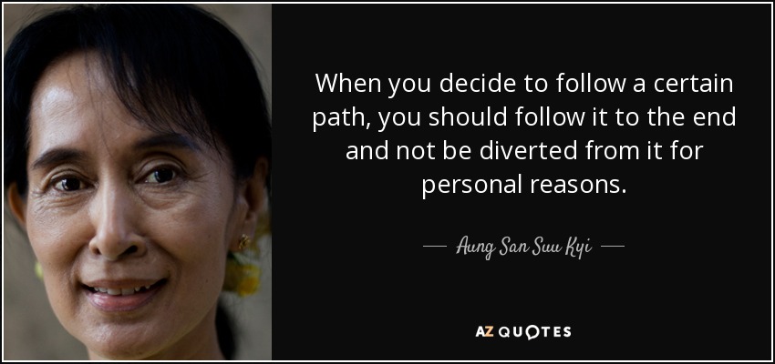 When you decide to follow a certain path, you should follow it to the end and not be diverted from it for personal reasons. - Aung San Suu Kyi