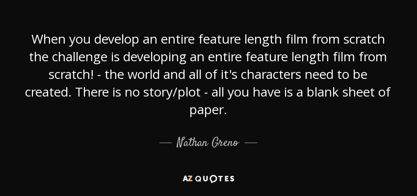 When you develop an entire feature length film from scratch the challenge is developing an entire feature length film from scratch! - the world and all of it's characters need to be created. There is no story/plot - all you have is a blank sheet of paper. - Nathan Greno