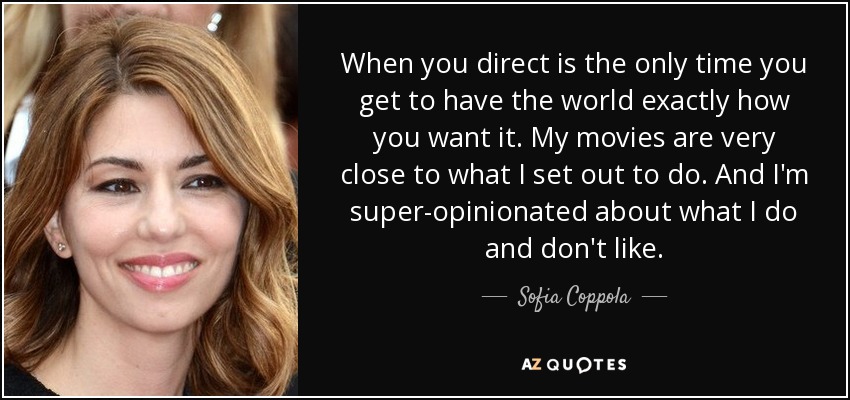 When you direct is the only time you get to have the world exactly how you want it. My movies are very close to what I set out to do. And I'm super-opinionated about what I do and don't like. - Sofia Coppola