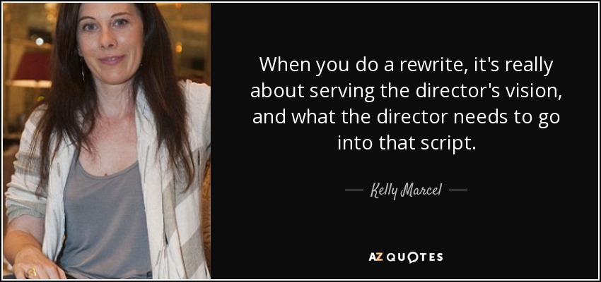 When you do a rewrite, it's really about serving the director's vision, and what the director needs to go into that script. - Kelly Marcel