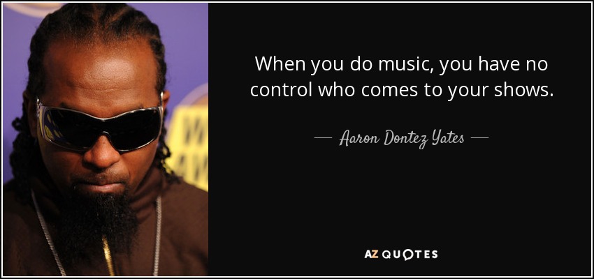 When you do music, you have no control who comes to your shows. - Aaron Dontez Yates