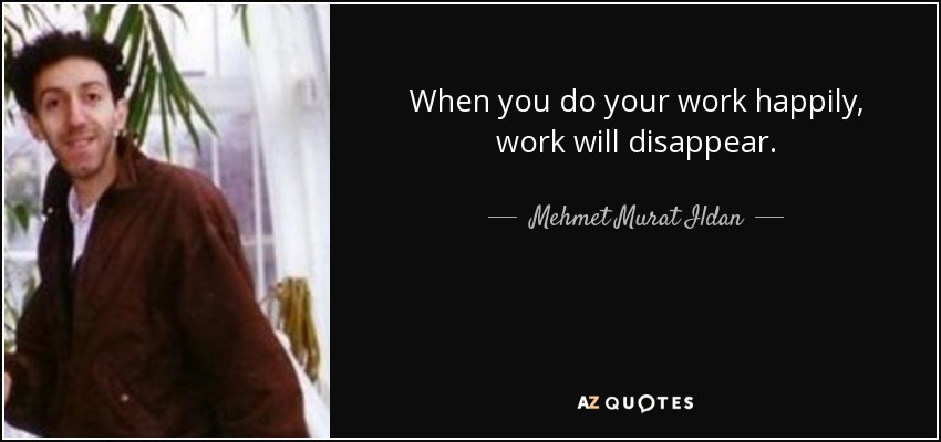 When you do your work happily, work will disappear. - Mehmet Murat Ildan