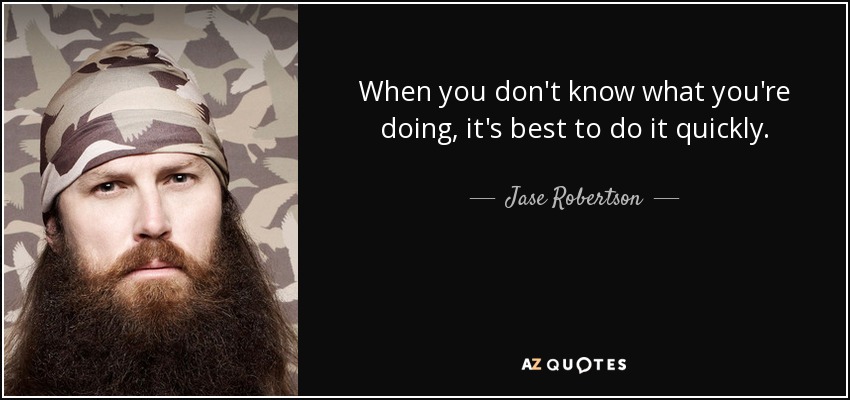 When you don't know what you're doing, it's best to do it quickly. - Jase Robertson