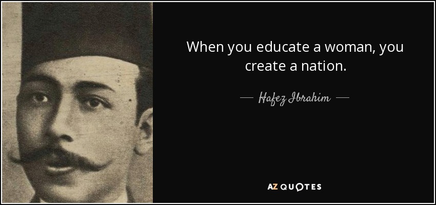 When you educate a woman, you create a nation. - Hafez Ibrahim