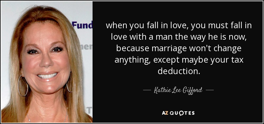 when you fall in love, you must fall in love with a man the way he is now, because marriage won't change anything, except maybe your tax deduction. - Kathie Lee Gifford