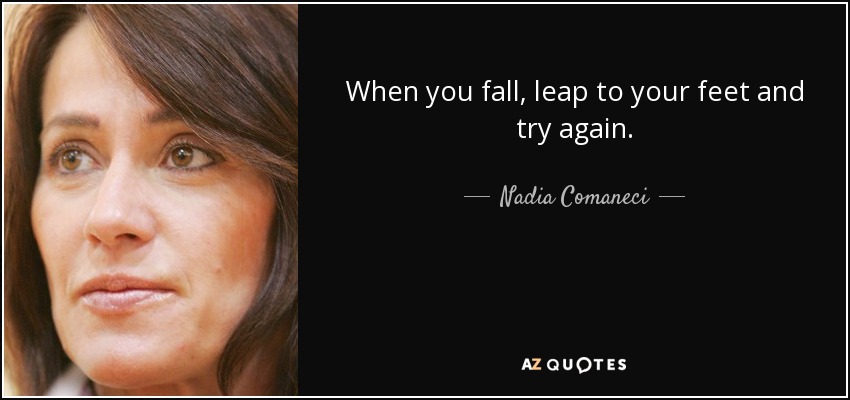 When you fall, leap to your feet and try again. - Nadia Comaneci