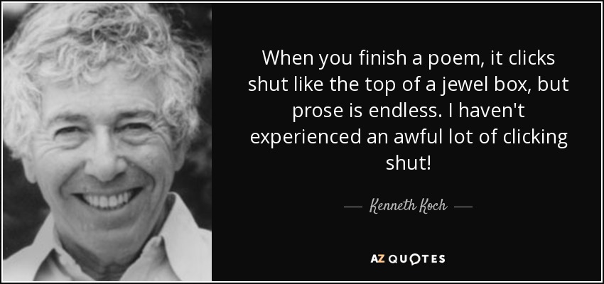 When you finish a poem, it clicks shut like the top of a jewel box, but prose is endless. I haven't experienced an awful lot of clicking shut! - Kenneth Koch