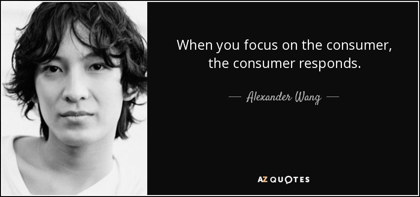 When you focus on the consumer, the consumer responds. - Alexander Wang