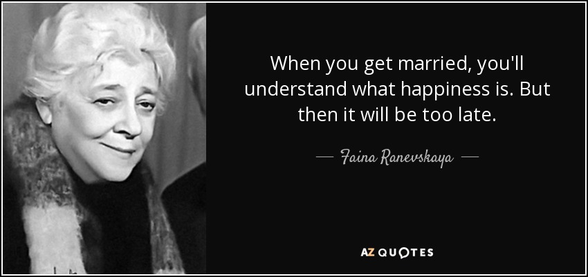 When you get married, you'll understand what happiness is. But then it will be too late. - Faina Ranevskaya