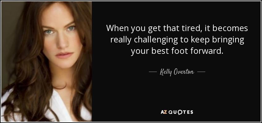 When you get that tired, it becomes really challenging to keep bringing your best foot forward. - Kelly Overton