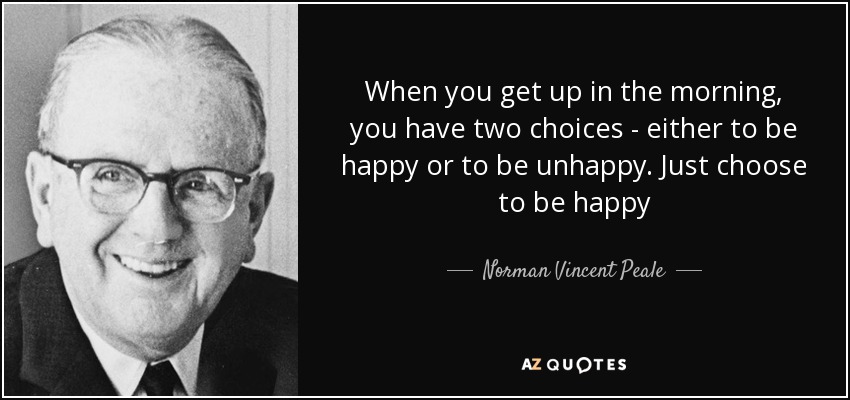 When you get up in the morning, you have two choices - either to be happy or to be unhappy. Just choose to be happy - Norman Vincent Peale