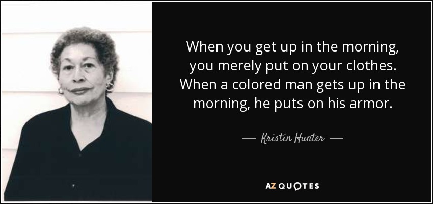 When you get up in the morning, you merely put on your clothes. When a colored man gets up in the morning, he puts on his armor. - Kristin Hunter