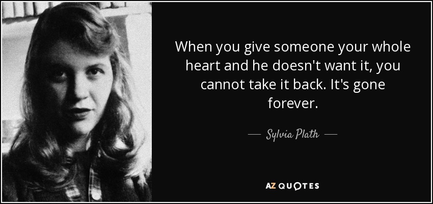 When you give someone your whole heart and he doesn't want it, you cannot take it back. It's gone forever. - Sylvia Plath