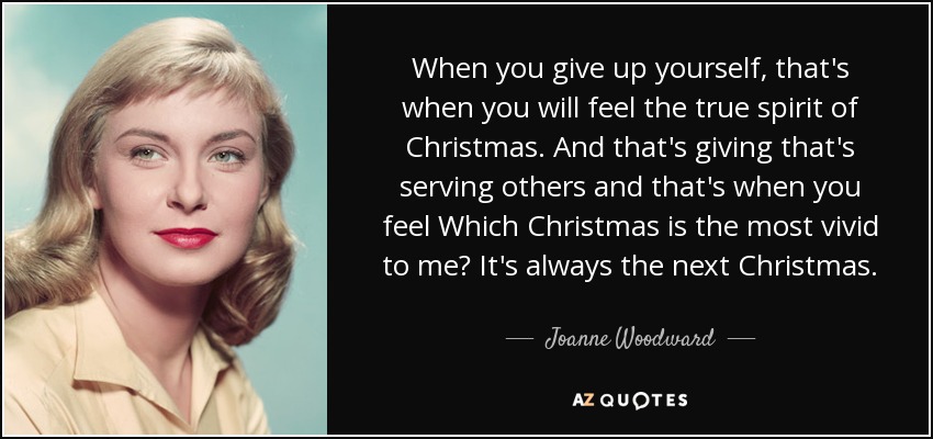 When you give up yourself, that's when you will feel the true spirit of Christmas. And that's giving that's serving others and that's when you feel Which Christmas is the most vivid to me? It's always the next Christmas. - Joanne Woodward